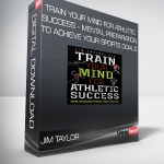 Jim Taylor - Train Your Mind for Athletic Success - Mental Preparation to Achieve Your Sports Goals